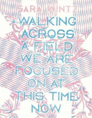 Sara Wintz: Walking Across A Field We Are Focused On At This Time Now (2012, Ugly Duckling Presse)