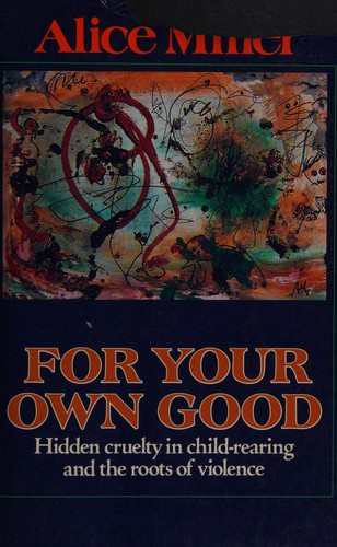 Alice Miller: For Your Own Good (1985, Farrar, Straus and Giroux)