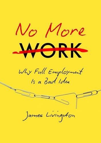 James Livingston: No more work : why full employment is a bad idea (2016, The University of North Carolina Press)