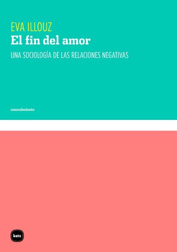 Eva Illouz: El fin del amor : una sociología de las relaciones negativas (2020, KATZ)