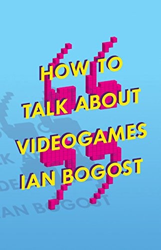 Ian Bogost: How to Talk about Videogames (Paperback, 2015, University Of Minnesota Press)