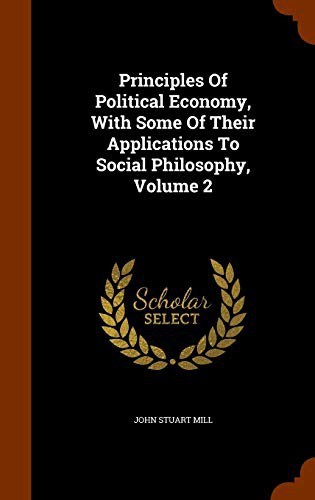 John Stuart Mill: Principles Of Political Economy, With Some Of Their Applications To Social Philosophy, Volume 2 (Hardcover, 2015, Arkose Press)
