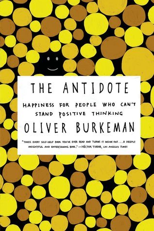 Oliver Burkeman: The Antidote: Happiness for People Who Can't Stand Positive Thinking (2012, Farrar, Straus & Giroux)