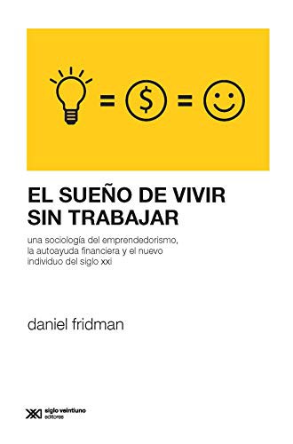 Daniel Fridman: El sueño de vivir sin trabajar: una sociología del emprendedorismo, la autoayuda financiera y el nuevo individuo del siglo XXI (Paperback, Español language, 2019, Siglo XXI editores)