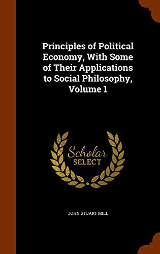 John Stuart Mill: Principles of Political Economy, With Some of Their Applications to Social Philosophy, Volume 1 (Hardcover, 2015, Arkose Press)
