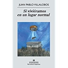 Juan Pablo Villalobos: Si viviéramos en un lugar normal (2012, Anagrama, Editorial Anagrama S.A.)