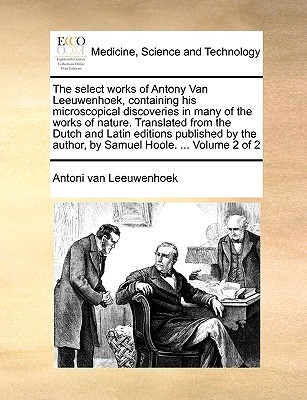 Antonie van Leeuwenhoek: The Select Works of Antony Van Leeuwenhoek (Paperback, 2010, Gale Ecco, Print Editions)
