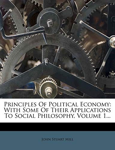 John Stuart Mill: Principles Of Political Economy: With Some Of Their Applications To Social Philosophy, Volume 1... (2012, Nabu Press)